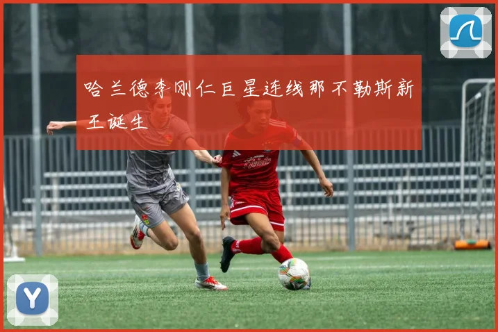 哈兰德李刚仁巨星连线那不勒斯新王诞生