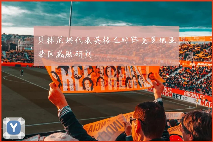 贝林厄姆代表英格兰对阵克罗地亚禁区威胁研判