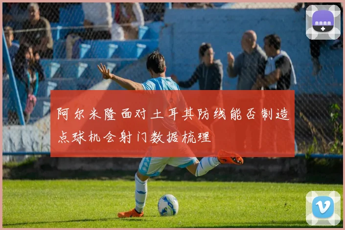 阿尔米隆面对土耳其防线能否制造点球机会射门数据梳理