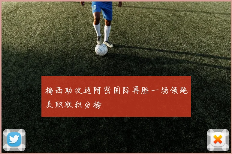 梅西助攻迈阿密国际再胜一场领跑美职联积分榜