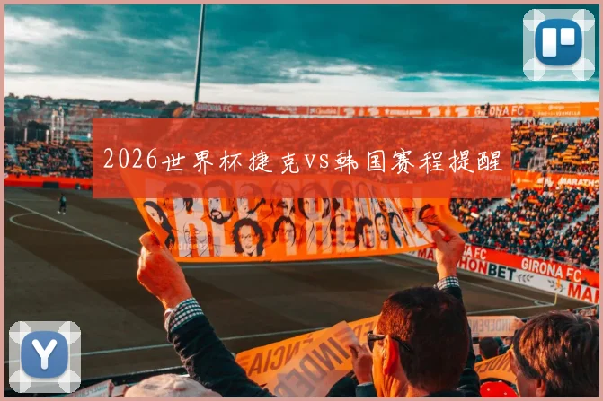 2026世界杯捷克vs韩国赛程提醒
