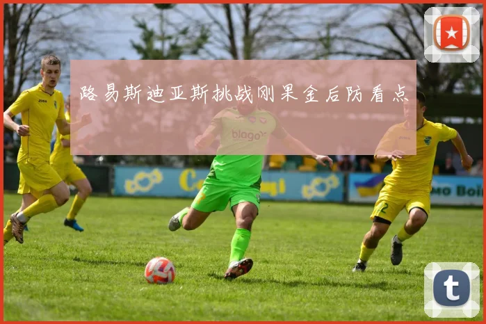 路易斯迪亚斯挑战刚果金后防看点