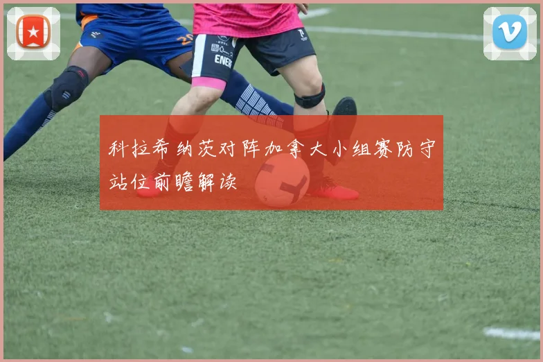 科拉希纳茨对阵加拿大小组赛防守站位前瞻解读