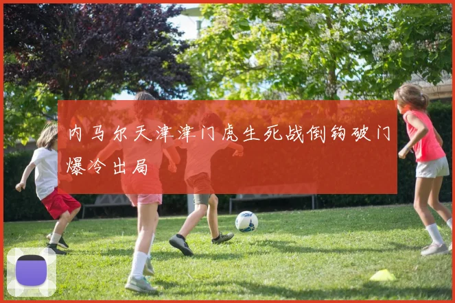 内马尔天津津门虎生死战倒钩破门爆冷出局