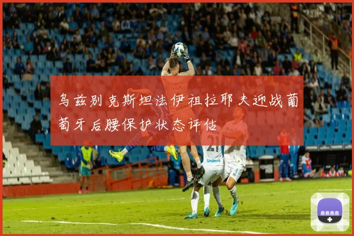 乌兹别克斯坦法伊祖拉耶夫迎战葡萄牙后腰保护状态评估
