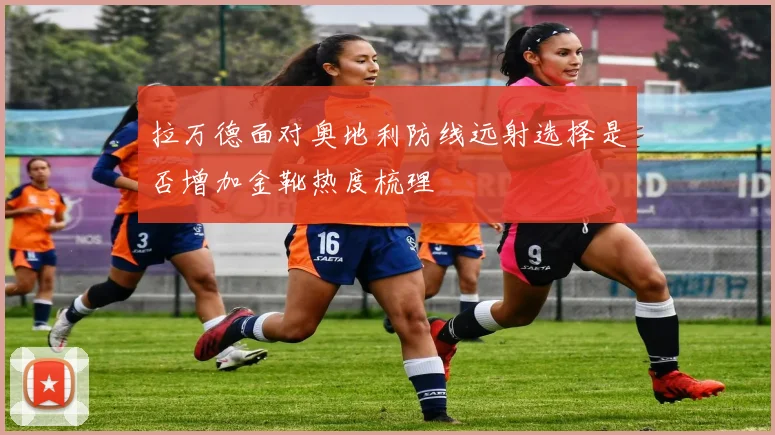 拉万德面对奥地利防线远射选择是否增加金靴热度梳理