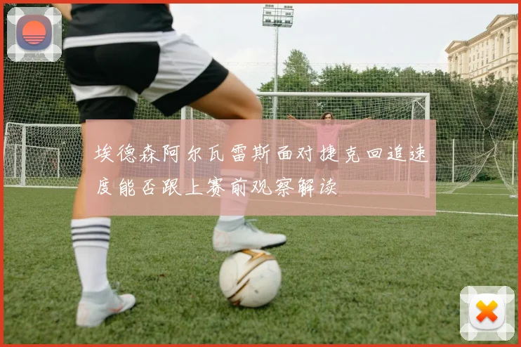 埃德森阿尔瓦雷斯面对捷克回追速度能否跟上赛前观察解读