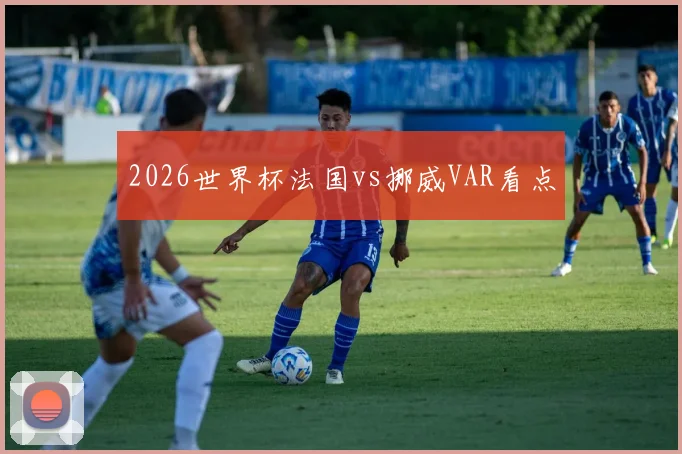 2026世界杯法国vs挪威VAR看点
