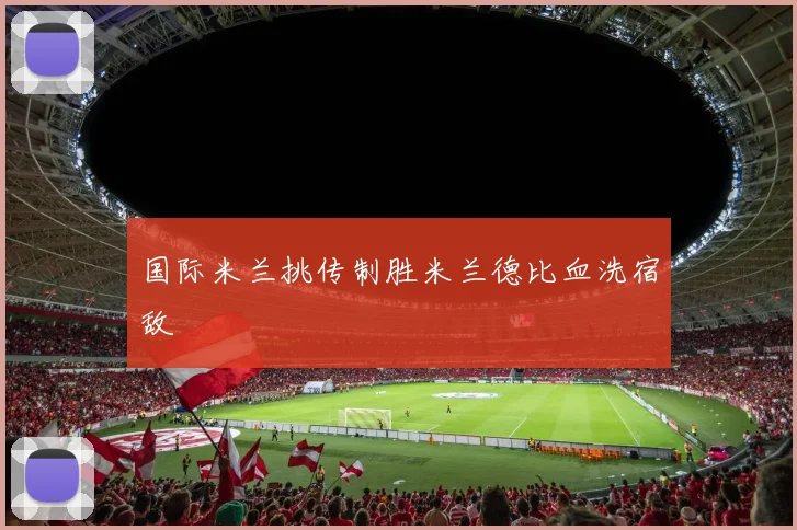 国际米兰挑传制胜米兰德比血洗宿敌