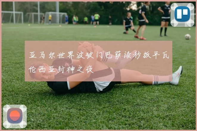 亚马尔世界波破门巴萨读秒扳平瓦伦西亚封神之夜