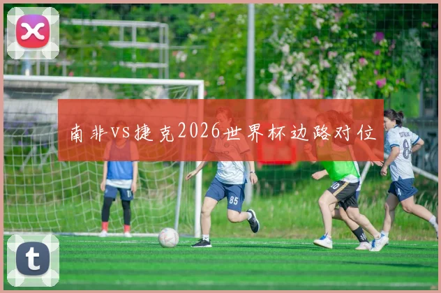 南非vs捷克2026世界杯边路对位