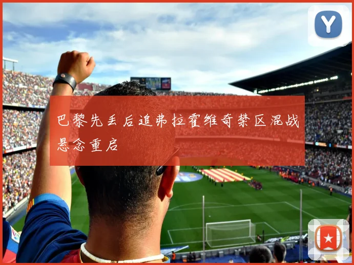 巴黎先丢后追弗拉霍维奇禁区混战悬念重启
