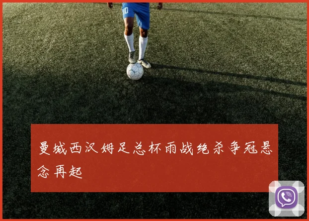 曼城西汉姆足总杯雨战绝杀争冠悬念再起