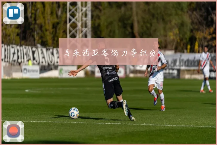 马来西亚客场力争积分