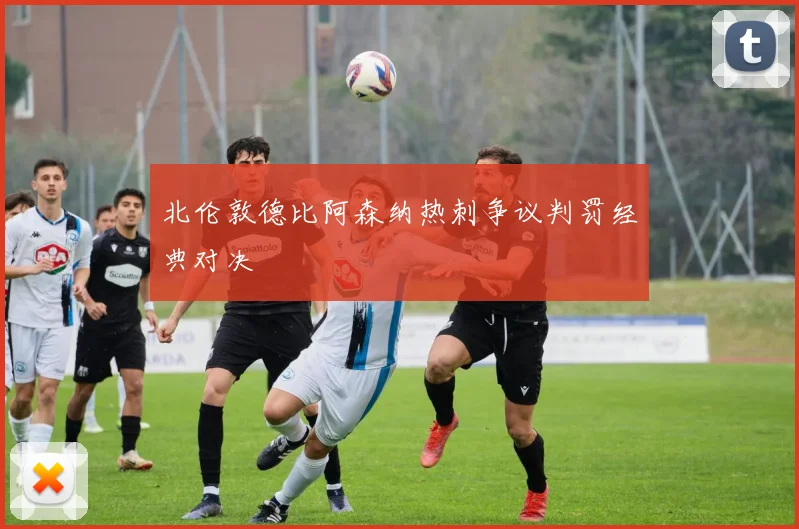 北伦敦德比阿森纳热刺争议判罚经典对决