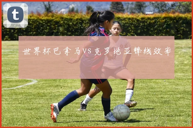世界杯巴拿马vs克罗地亚锋线效率