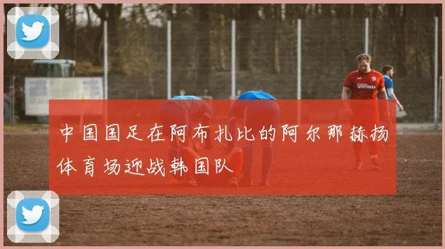 中国国足在阿布扎比的阿尔那赫扬体育场迎战韩国队
