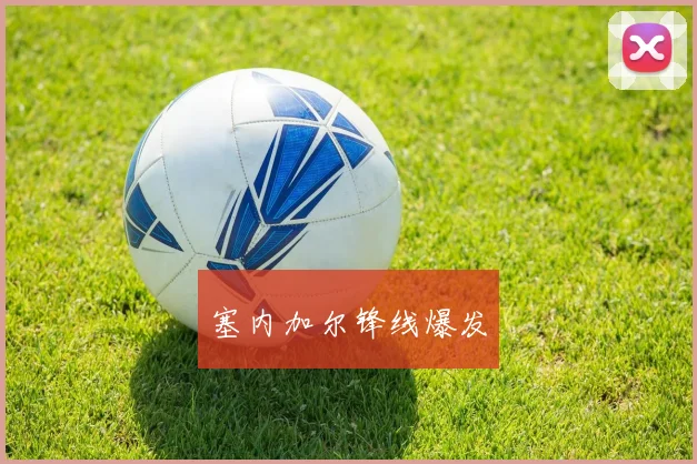 塞内加尔锋线爆发