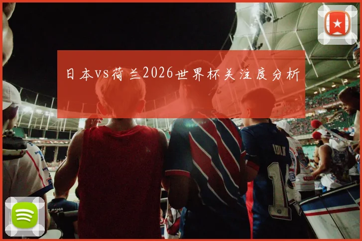 日本vs荷兰2026世界杯关注度分析