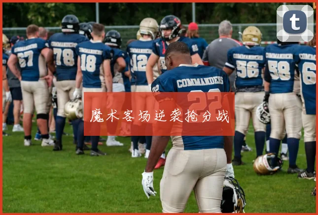 魔术客场逆袭抢分战