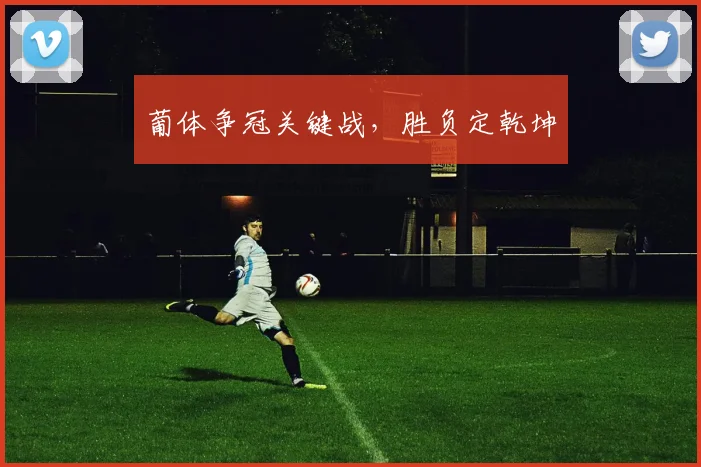 葡体争冠关键战，胜负定乾坤
