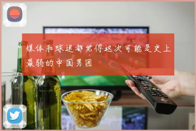 媒体和球迷都觉得这次可能是史上最弱的中国男团