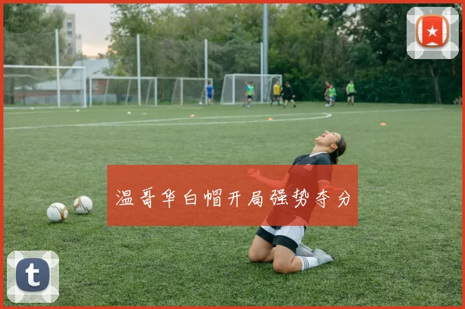 温哥华白帽开局强势夺分