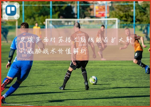 皮埃罗面对苏格兰防线能否扩大射门威胁战术价值解析