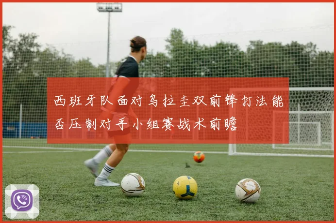 西班牙队面对乌拉圭双前锋打法能否压制对手小组赛战术前瞻