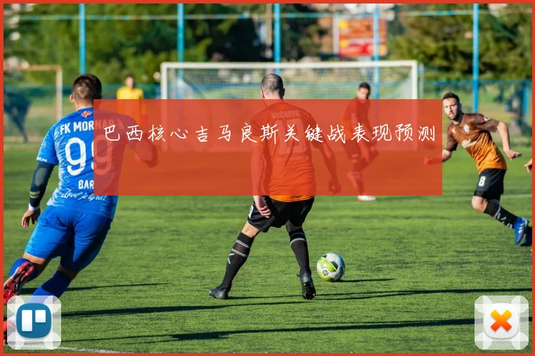 巴西核心吉马良斯关键战表现预测