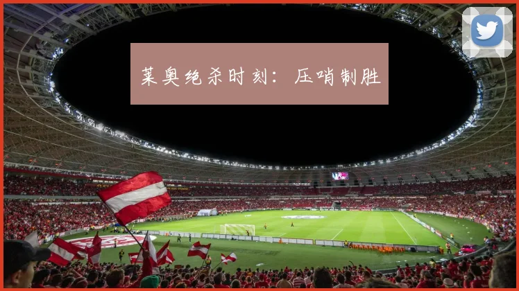 莱奥绝杀时刻：压哨制胜