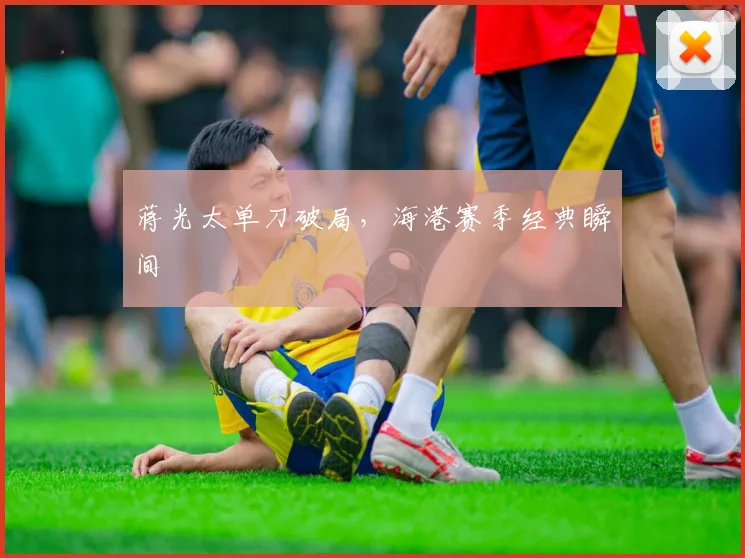 蒋光太单刀破局，海港赛季经典瞬间