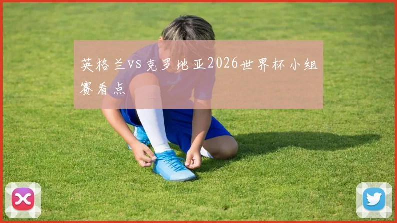 英格兰vs克罗地亚2026世界杯小组赛看点