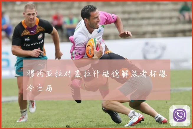 穆西亚拉对轰拉什福德解放者杯爆冷出局