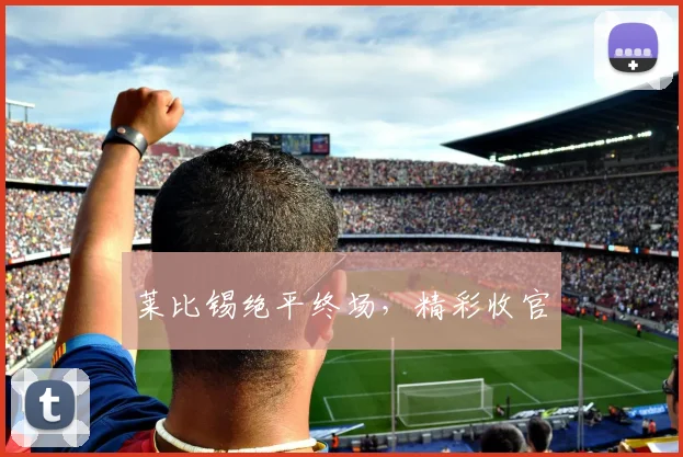莱比锡绝平终场，精彩收官