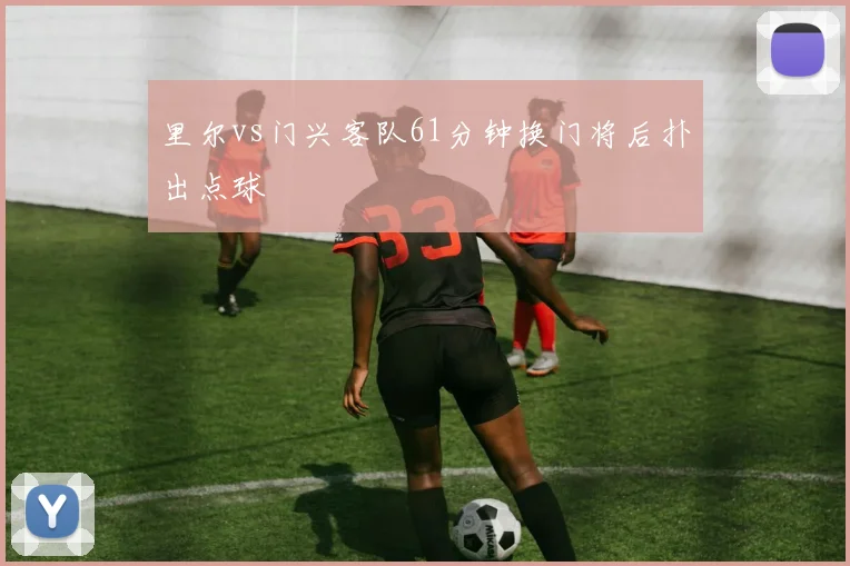 里尔vs门兴客队61分钟换门将后扑出点球