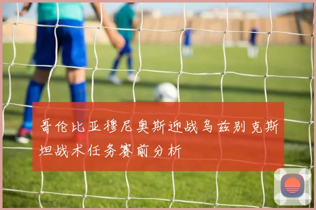 哥伦比亚穆尼奥斯迎战乌兹别克斯坦战术任务赛前分析
