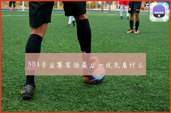 NBA季后赛客场最后一攻先看什么