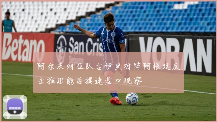 阿尔及利亚队古伊里对阵阿根廷反击推进能否提速盘口观察