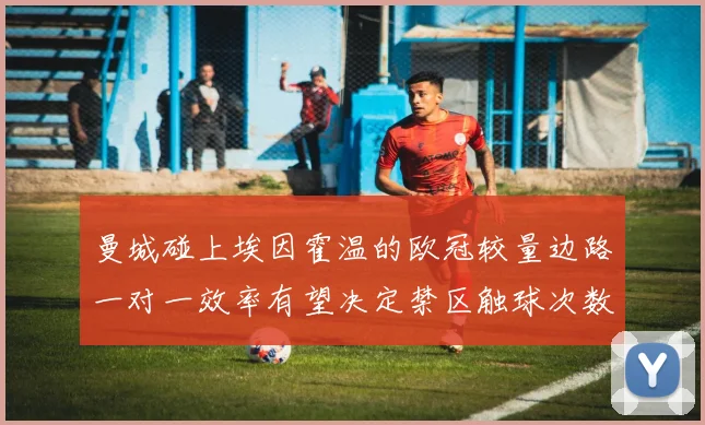 曼城碰上埃因霍温的欧冠较量边路一对一效率有望决定禁区触球次数