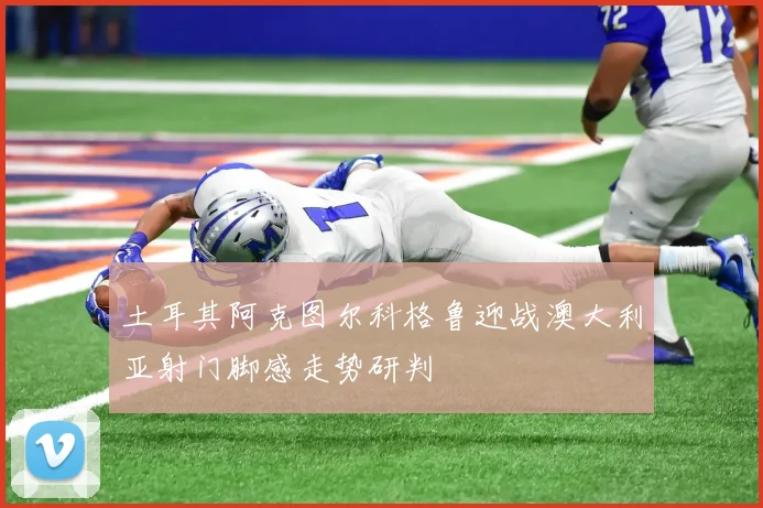 土耳其阿克图尔科格鲁迎战澳大利亚射门脚感走势研判