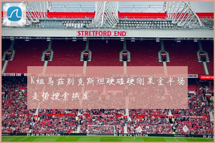 K组乌兹别克斯坦硬碰硬刚果金半场走势搜索热度