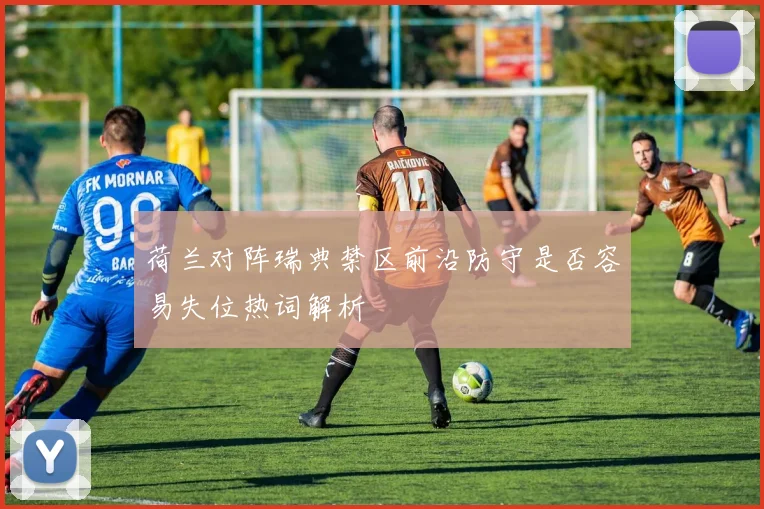 荷兰对阵瑞典禁区前沿防守是否容易失位热词解析