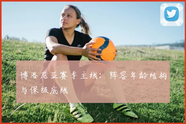 博洛尼亚赛季主线：阵容年龄结构与保级底线