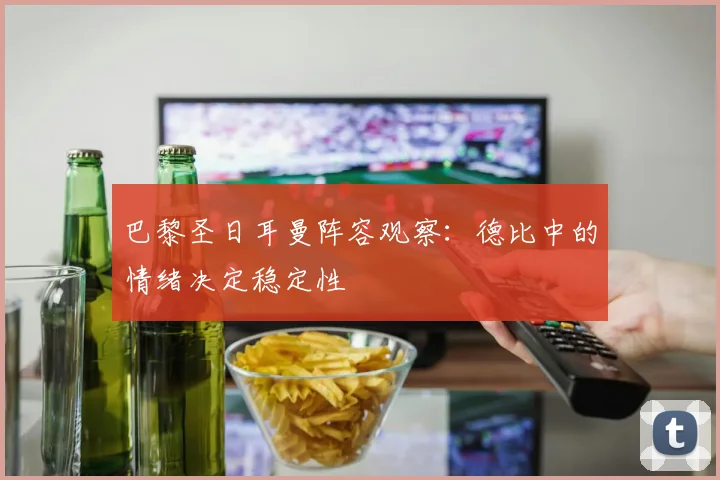 巴黎圣日耳曼阵容观察：德比中的情绪决定稳定性