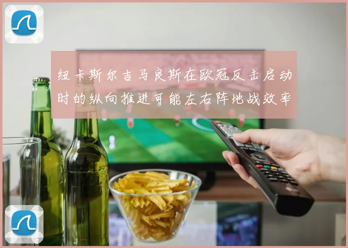纽卡斯尔吉马良斯在欧冠反击启动时的纵向推进可能左右阵地战效率