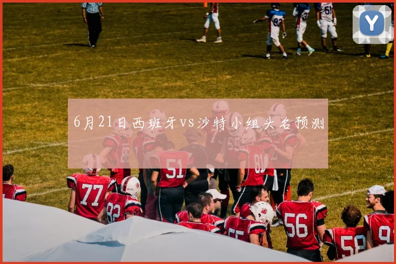 6月21日西班牙vs沙特小组头名预测