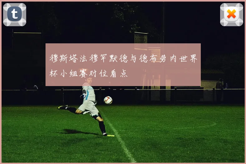 穆斯塔法穆罕默德与德布劳内世界杯小组赛对位看点