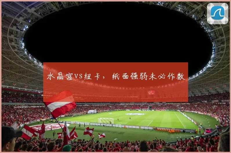 水晶宫vs纽卡,纸面强弱未必作数