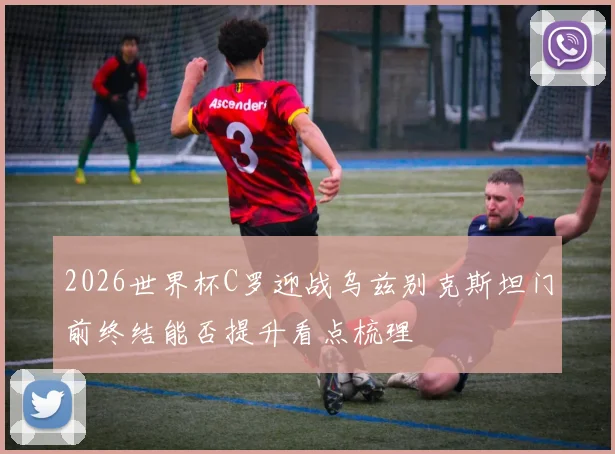 2026世界杯C罗迎战乌兹别克斯坦门前终结能否提升看点梳理